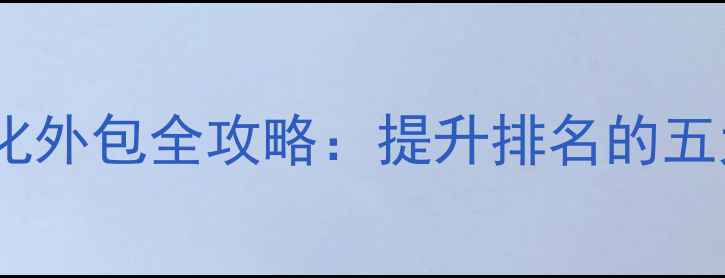 图片 搜狗网站优化外包全攻略：提升排名的五大核心策略1