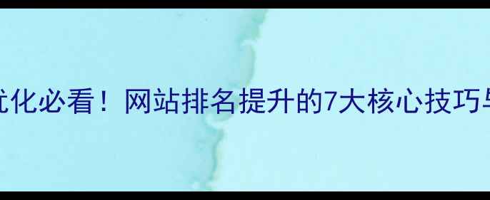 图片 搜索引擎优化必看！网站排名提升的7大核心技巧与实操指南