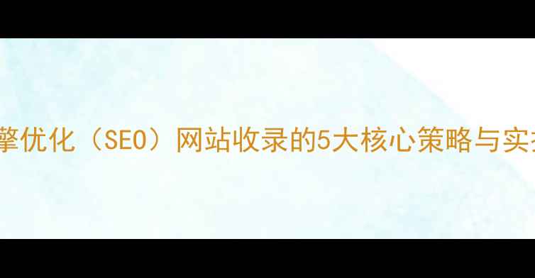 图片 搜索引擎优化（SEO）网站收录的5大核心策略与实操指南2