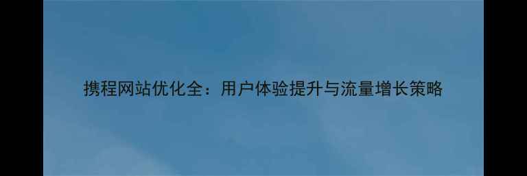 图片 携程网站优化全：用户体验提升与流量增长策略