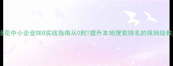 图片 攀枝花中小企业SEO实战指南从0到1提升本地搜索排名的保姆级教程1