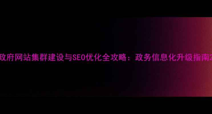图片 政府网站集群建设与SEO优化全攻略：政务信息化升级指南2