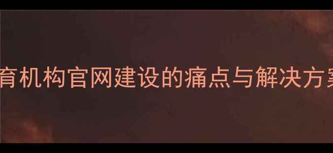 图片 教育机构官网建设的痛点与解决方案1