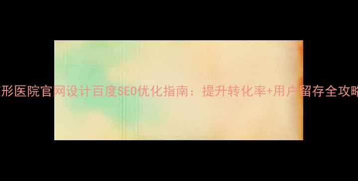 图片 整形医院官网设计百度SEO优化指南：提升转化率+用户留存全攻略1