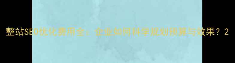 图片 整站SEO优化费用全：企业如何科学规划预算与效果？2
