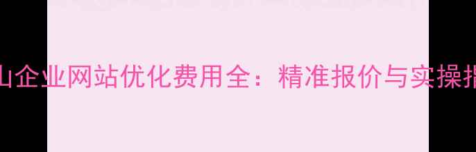 图片 文山企业网站优化费用全：精准报价与实操指南