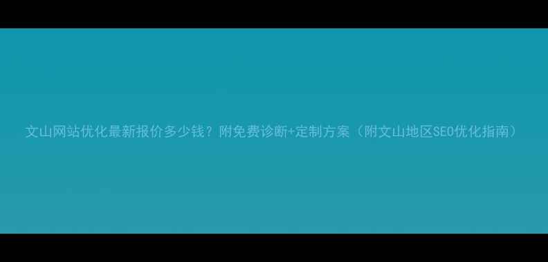 图片 文山网站优化最新报价多少钱？附免费诊断+定制方案（附文山地区SEO优化指南）