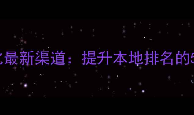 图片 文山网站优化最新渠道：提升本地排名的5大实战策略2