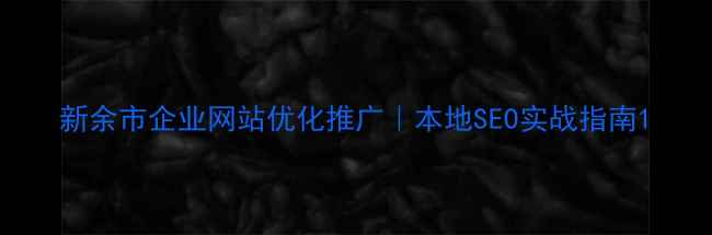 图片 新余市企业网站优化推广｜本地SEO实战指南1