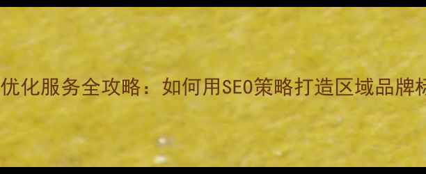 图片 新区网站优化服务全攻略：如何用SEO策略打造区域品牌标杆网站1