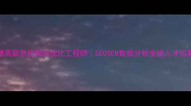 图片 新塘高薪急招网站优化工程师｜SEOSEM数据分析全栈人才招募中
