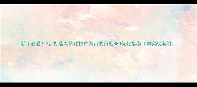 图片 新手必看！3步打造高转化推广网页的百度SEO优化指南（附实战案例）