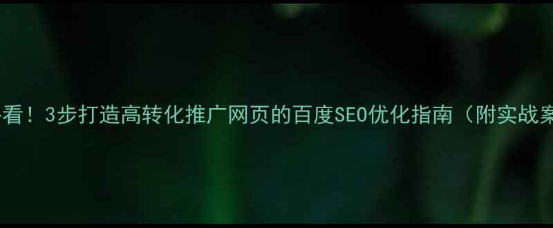 图片 新手必看！3步打造高转化推广网页的百度SEO优化指南（附实战案例）1