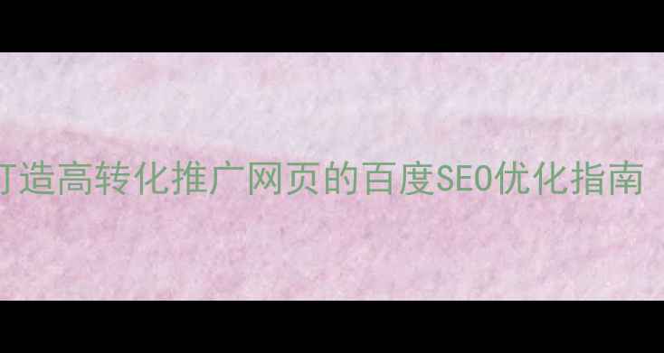 图片 新手必看！3步打造高转化推广网页的百度SEO优化指南（附实战案例）2