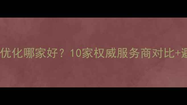 图片 新登网站优化哪家好？10家权威服务商对比+避坑指南1