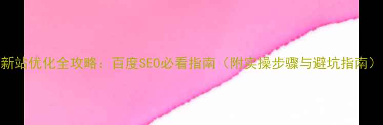 图片 新站优化全攻略：百度SEO必看指南（附实操步骤与避坑指南）