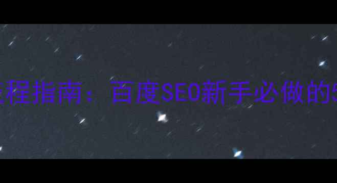 图片 新站优化全流程指南：百度SEO新手必做的5大核心步骤1