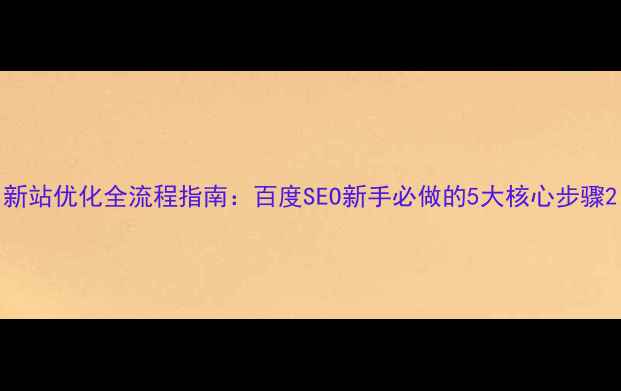图片 新站优化全流程指南：百度SEO新手必做的5大核心步骤2