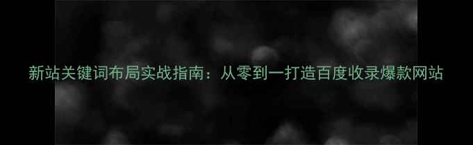 图片 新站关键词布局实战指南：从零到一打造百度收录爆款网站