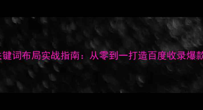 图片 新站关键词布局实战指南：从零到一打造百度收录爆款网站1