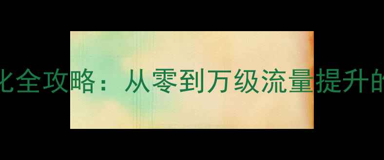 图片 新站百度SEO优化全攻略：从零到万级流量提升的12个核心步骤1