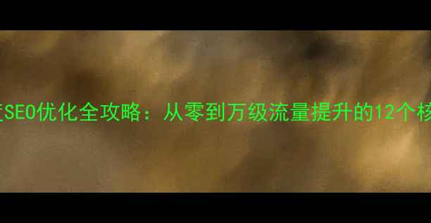 图片 新站百度SEO优化全攻略：从零到万级流量提升的12个核心步骤2