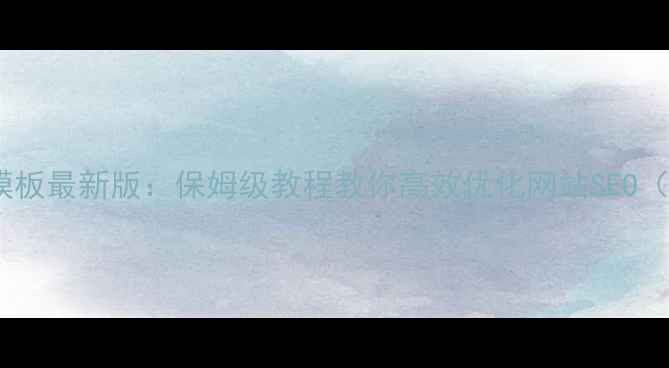 图片 新网域名信息模板最新版：保姆级教程教你高效优化网站SEO（附模板下载）1