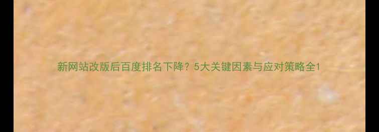 图片 新网站改版后百度排名下降？5大关键因素与应对策略全1