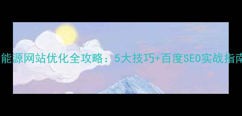 图片 新能源网站优化全攻略：5大技巧+百度SEO实战指南1