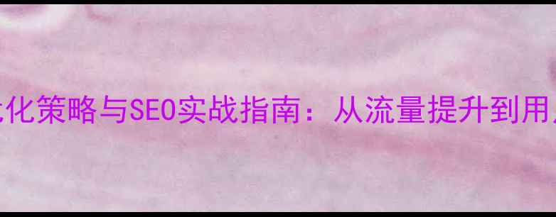 图片 新闻动态网站优化策略与SEO实战指南：从流量提升到用户体验的全链路