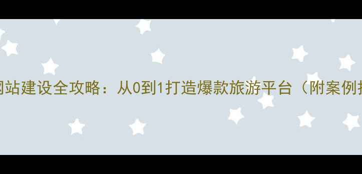 图片 旅游网站建设全攻略：从0到1打造爆款旅游平台（附案例拆解）