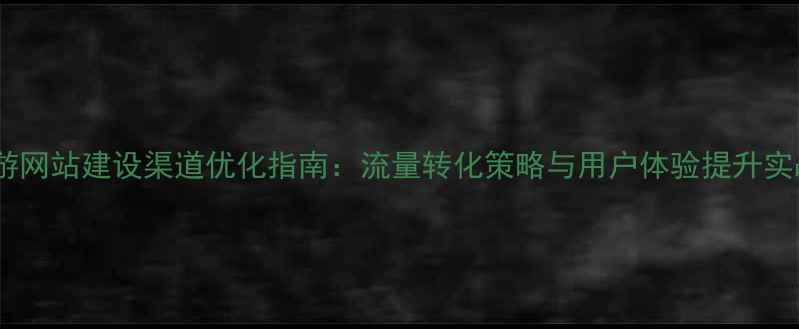 图片 旅游网站建设渠道优化指南：流量转化策略与用户体验提升实战2
