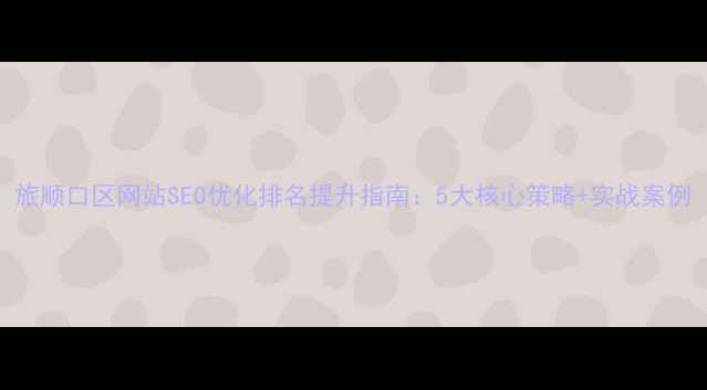 图片 旅顺口区网站SEO优化排名提升指南：5大核心策略+实战案例