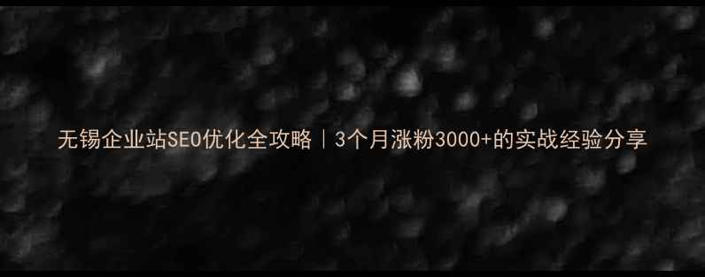 图片 无锡企业站SEO优化全攻略｜3个月涨粉3000+的实战经验分享