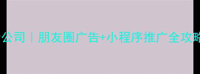 图片 无锡微信广告设计公司｜朋友圈广告+小程序推广全攻略（附最新报价）1