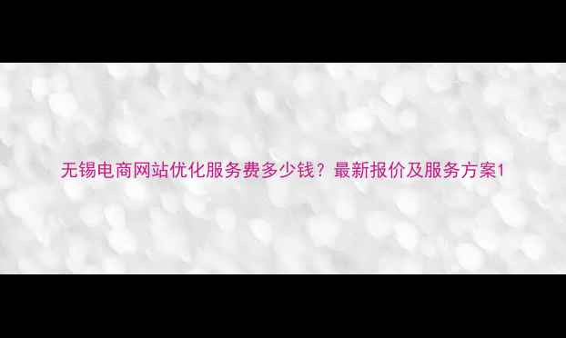 图片 无锡电商网站优化服务费多少钱？最新报价及服务方案1