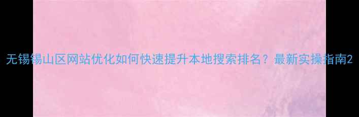 图片 无锡锡山区网站优化如何快速提升本地搜索排名？最新实操指南2