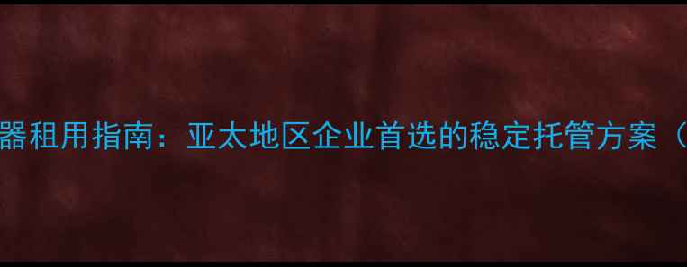 图片 日本云服务器租用指南：亚太地区企业首选的稳定托管方案（最新评测）