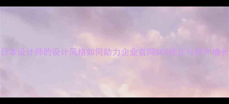 图片 日本设计师的设计风格如何助力企业官网SEO优化与用户增长
