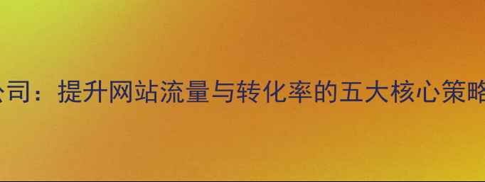 图片 日照SEO优化公司：提升网站流量与转化率的五大核心策略（最新指南）