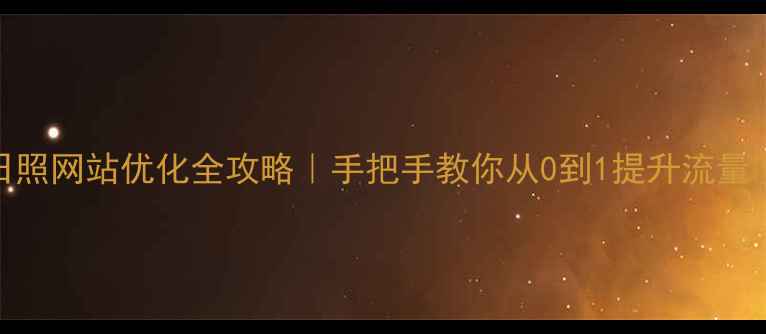 图片 日照网站优化全攻略｜手把手教你从0到1提升流量✨