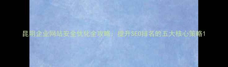 图片 昆明企业网站安全优化全攻略：提升SEO排名的五大核心策略1