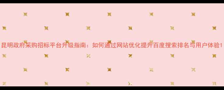 图片 昆明政府采购招标平台升级指南：如何通过网站优化提升百度搜索排名与用户体验1