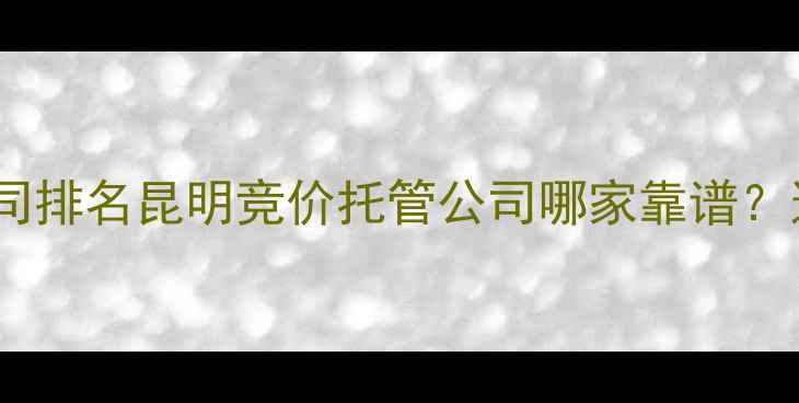 图片 昆明百度竞价托管公司排名昆明竞价托管公司哪家靠谱？这5家值得重点关注！