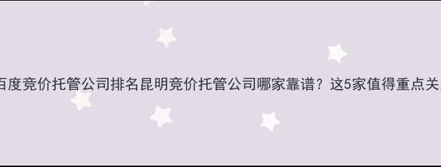 图片 昆明百度竞价托管公司排名昆明竞价托管公司哪家靠谱？这5家值得重点关注！1
