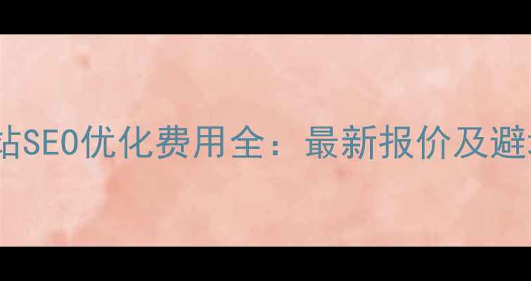 图片 昆明网站SEO优化费用全：最新报价及避坑指南2