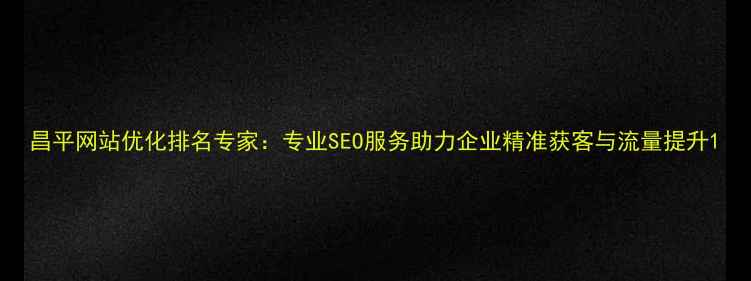 图片 昌平网站优化排名专家：专业SEO服务助力企业精准获客与流量提升1