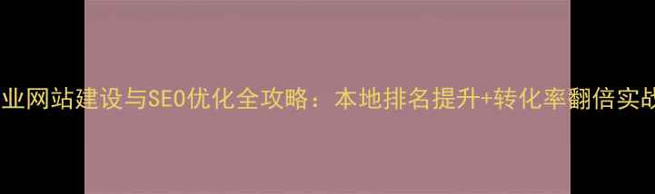 图片 易县企业网站建设与SEO优化全攻略：本地排名提升+转化率翻倍实战指南1