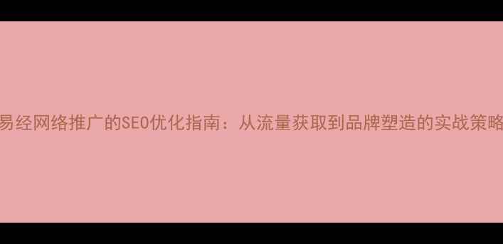 图片 易经网络推广的SEO优化指南：从流量获取到品牌塑造的实战策略