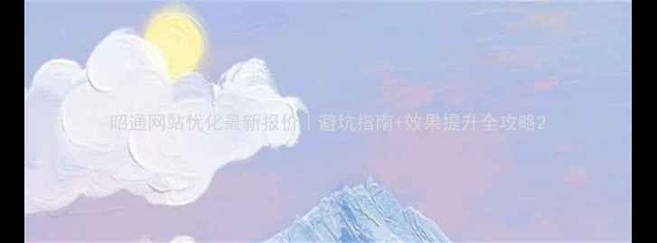 图片 昭通网站优化最新报价｜避坑指南+效果提升全攻略2